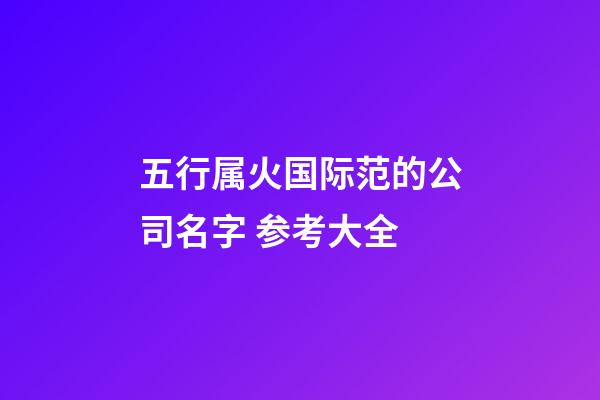 五行属火国际范的公司名字 参考大全-第1张-公司起名-玄机派